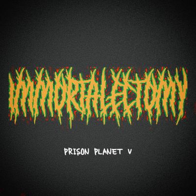 Immortalectomy - Prison Planet V